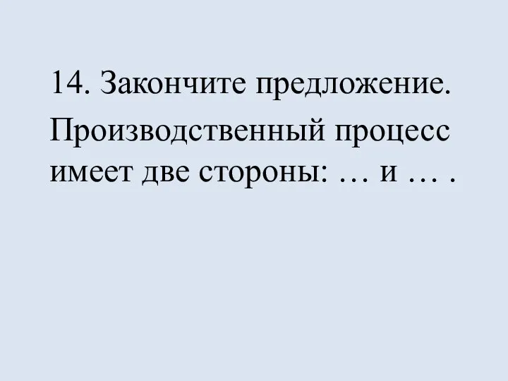 14. Закончите предложение. Производственный процесс имеет две стороны: … и … .