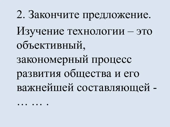 2. Закончите предложение. Изучение технологии – это объективный, закономерный процесс развития общества