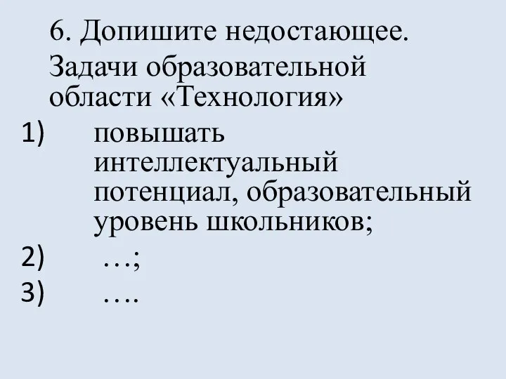 6. Допишите недостающее. Задачи образовательной области «Технология» повышать интеллектуальный потенциал, образовательный уровень школьников; …; ….