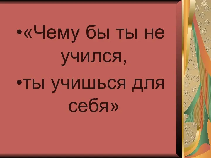 «Чему бы ты не учился, ты учишься для себя»