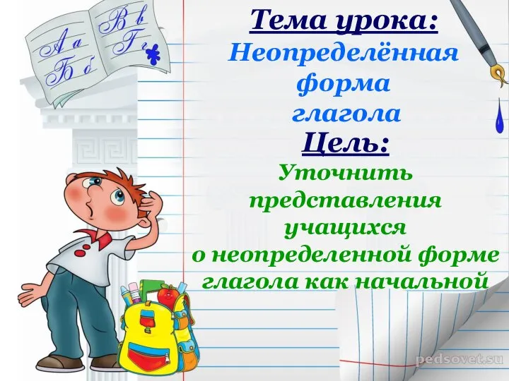 Тема урока: Неопределённая форма глагола Цель: Уточнить представления учащихся о неопределенной форме глагола как начальной