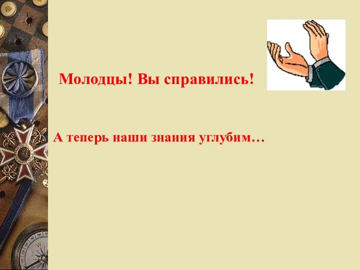 Молодцы! Вы справились! А теперь наши знания углубим…