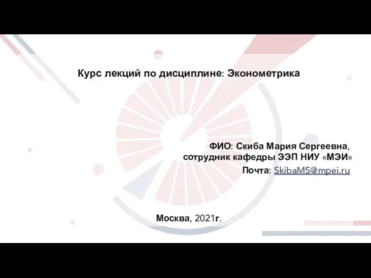 Курс лекций по дисциплине: Эконометрика Москва, 2021г. ФИО: Скиба Мария Сергеевна, сотрудник