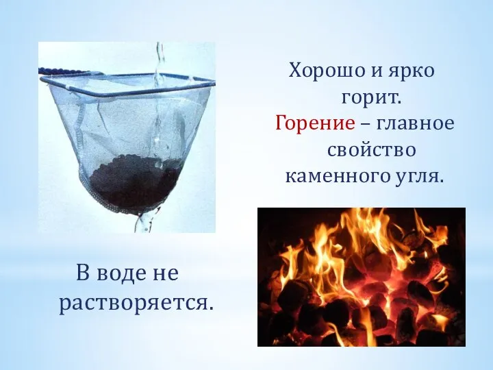 В воде не растворяется. Хорошо и ярко горит. Горение – главное свойство каменного угля.