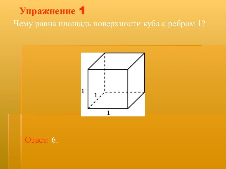 Упражнение 1 Чему равна площадь поверхности куба с ребром 1? Ответ: 6.