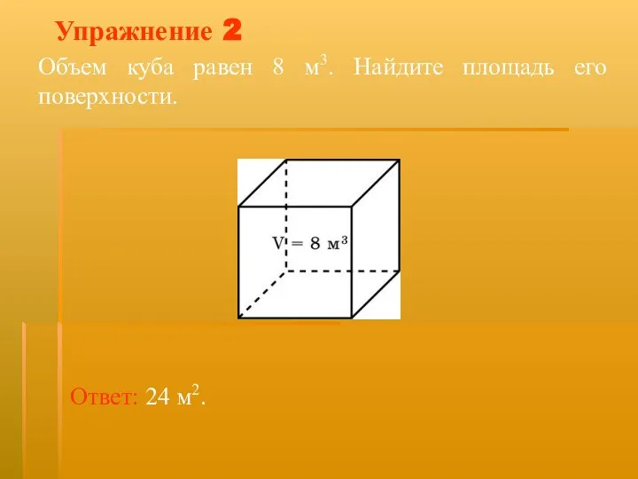 Упражнение 2 Объем куба равен 8 м3. Найдите площадь его поверхности. Ответ: 24 м2.