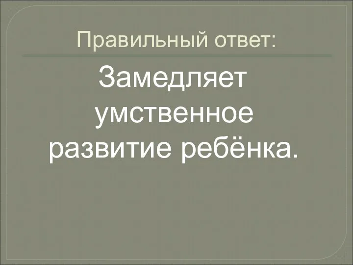 Правильный ответ: Замедляет умственное развитие ребёнка.