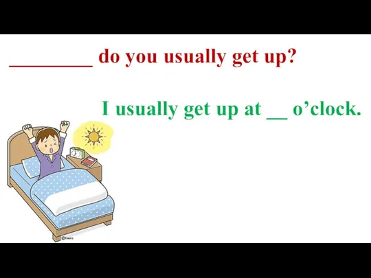 ________ do you usually get up? I usually get up at __ o’clock.