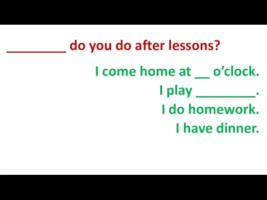 ________ do you do after lessons? I come home at __ o’clock.
