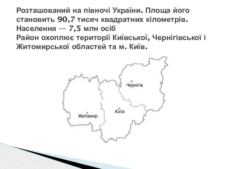 Розташований на півночі України. Площа його становить 90,7 тисяч квадратних кілометрів. Населення