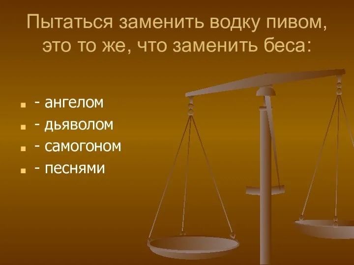 Пытаться заменить водку пивом, это то же, что заменить беса: - ангелом