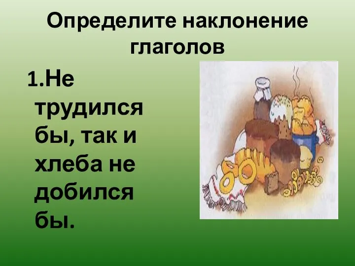 Определите наклонение глаголов 1.Не трудился бы, так и хлеба не добился бы.