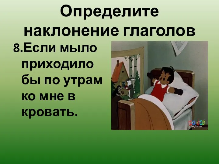 Определите наклонение глаголов 8.Если мыло приходило бы по утрам ко мне в кровать.