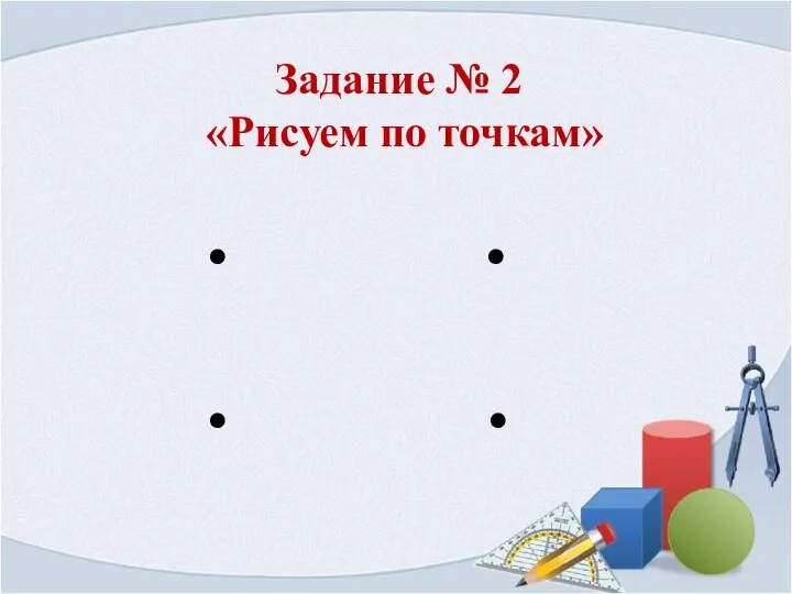 Задание № 2 «Рисуем по точкам» • • • •