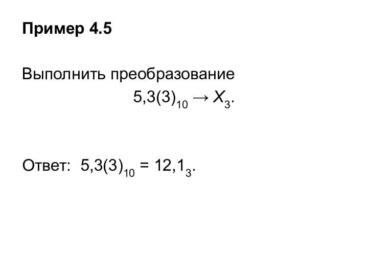 Пример 4.5 Выполнить преобразование 5,3(3)10 → Х3. Ответ: 5,3(3)10 = 12,13.