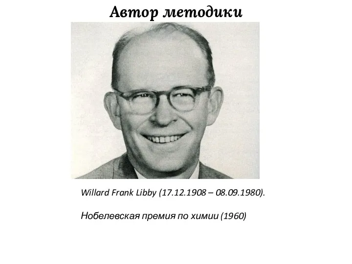 Автор методики Willard Frank Libby (17.12.1908 – 08.09.1980). Нобелевская премия по химии (1960)