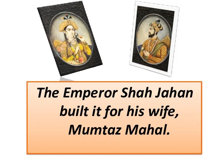 The Emperor Shah Jahan built it for his wife, Mumtaz Mahal.