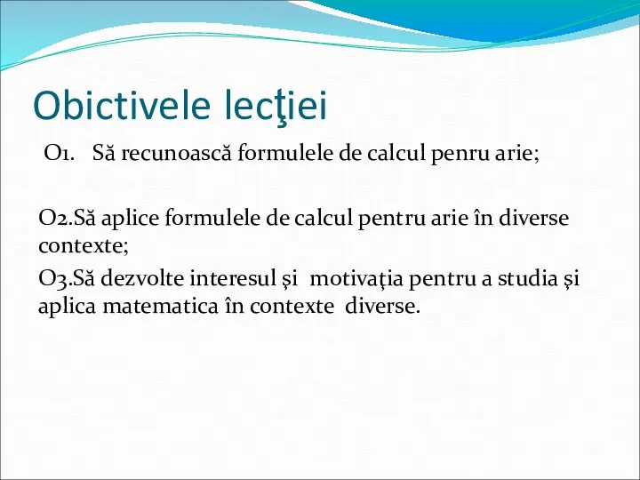 Obictivele lecţiei O1. Să recunoască formulele de calcul penru arie; O2.Să aplice