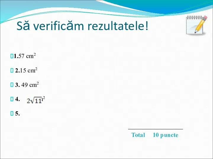 Să verificăm rezultatele! 1.57 cm2 2.15 cm2 3. 49 cm2 4. cm2 5. Total 10 puncte