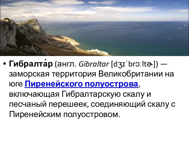Гибралта́р (англ. Gibraltar [dʒɪˈbrɔːltɚ]) — заморская территория Великобритании на юге Пиренейского полуострова,