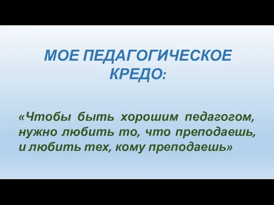 МОЕ ПЕДАГОГИЧЕСКОЕ КРЕДО: «Чтобы быть хорошим педагогом, нужно любить то, что преподаешь,