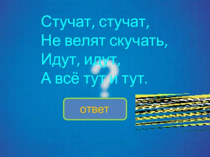 Стучат, стучат, Не велят скучать, Идут, идут, А всё тут и тут.