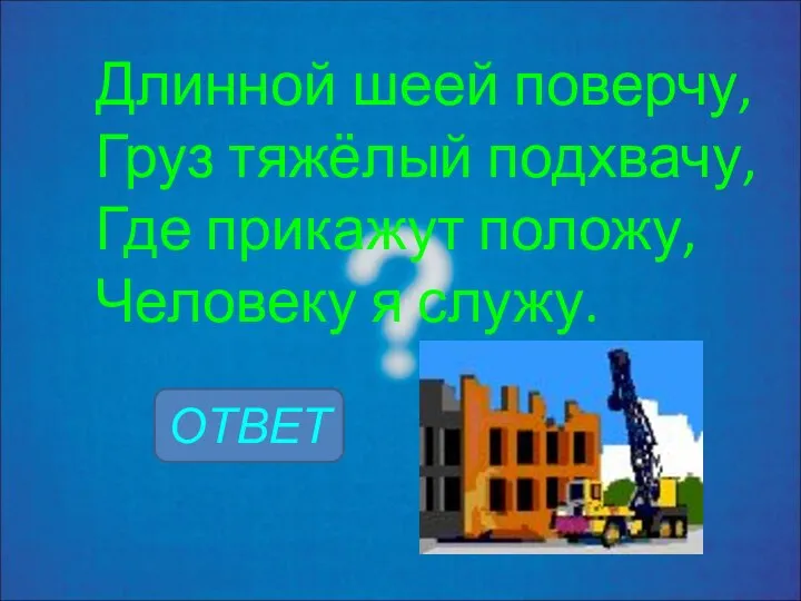 Длинной шеей поверчу, Груз тяжёлый подхвачу, Где прикажут положу, Человеку я служу. ОТВЕТ