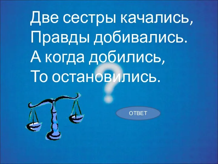 Две сестры качались, Правды добивались. А когда добились, То остановились. ОТВЕТ