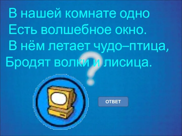 В нашей комнате одно Есть волшебное окно. В нём летает чудо–птица, Бродят волки и лисица. ОТВЕТ