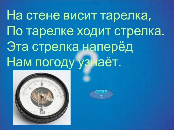 На стене висит тарелка, По тарелке ходит стрелка. Эта стрелка наперёд Нам погоду узнаёт. ОТВЕТ