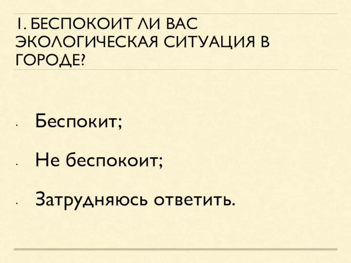 1. БЕСПОКОИТ ЛИ ВАС ЭКОЛОГИЧЕСКАЯ СИТУАЦИЯ В ГОРОДЕ? Беспокит; Не беспокоит; Затрудняюсь ответить.