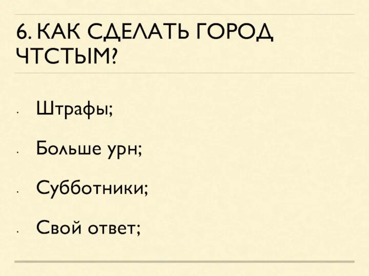 6. КАК СДЕЛАТЬ ГОРОД ЧТСТЫМ? Штрафы; Больше урн; Субботники; Свой ответ;