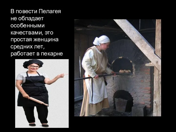 В повести Пелагея не обладает особенными качествами, это простая женщина средних лет, работает в пекарне