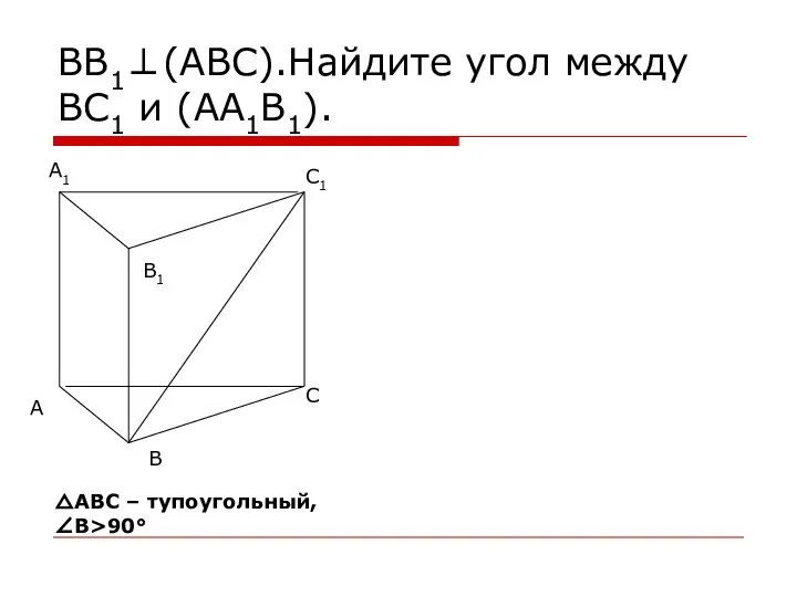 ВВ1⊥(АВС).Найдите угол между ВС1 и (АА1В1). △АВС – тупоугольный, ∠В>90°