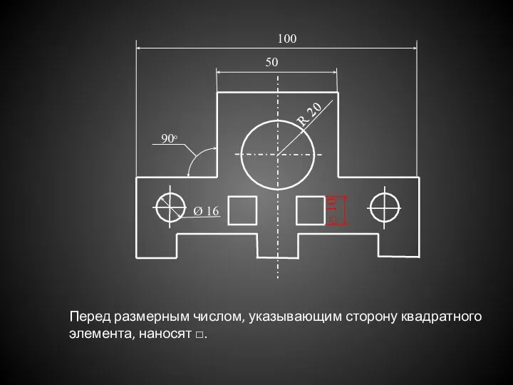 Перед размерным числом, указывающим сторону квадратного элемента, наносят □. 50 100 Ø 16 R 20 90°