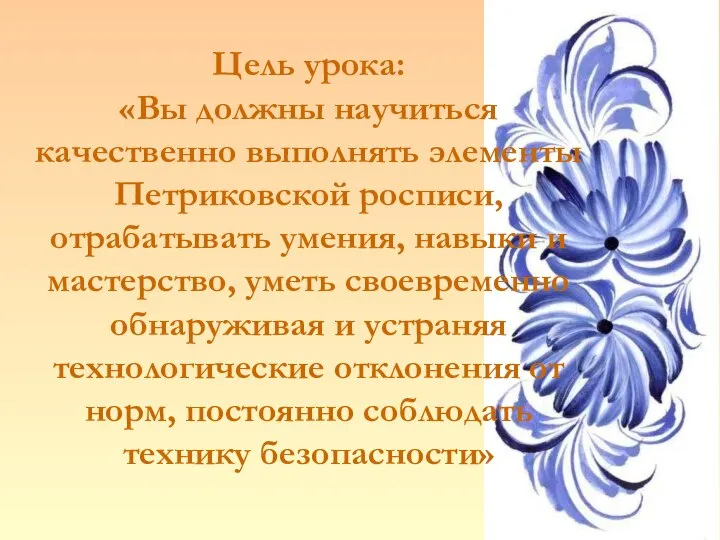 Цель урока: «Вы должны научиться качественно выполнять элементы Петриковской росписи, отрабатывать умения,