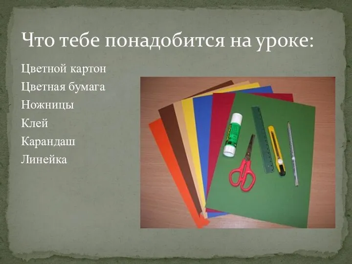 Цветной картон Цветная бумага Ножницы Клей Карандаш Линейка Что тебе понадобится на уроке: