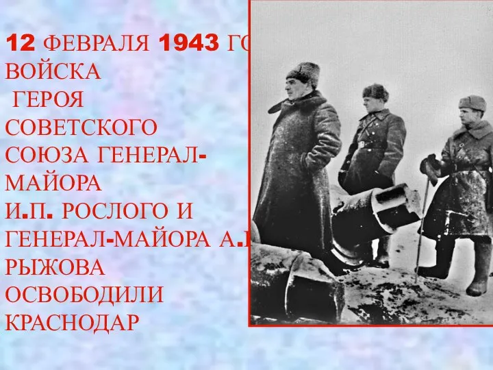 12 ФЕВРАЛЯ 1943 ГОДА ВОЙСКА ГЕРОЯ СОВЕТСКОГО СОЮЗА ГЕНЕРАЛ-МАЙОРА И.П. РОСЛОГО И