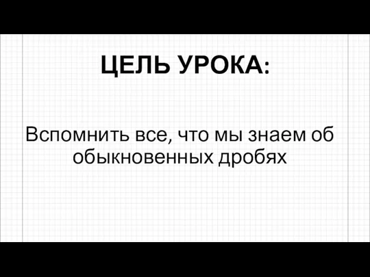 ЦЕЛЬ УРОКА: Вспомнить все, что мы знаем об обыкновенных дробях