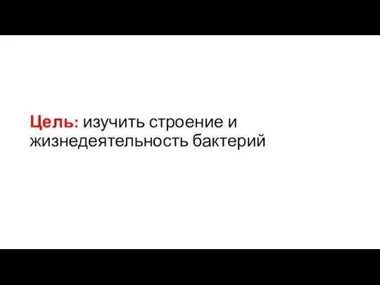 Цель: изучить строение и жизнедеятельность бактерий