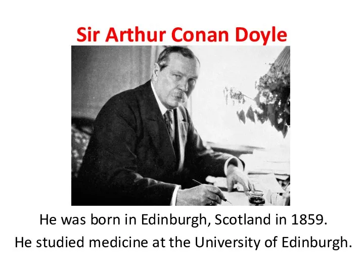 Sir Arthur Conan Doyle He was born in Edinburgh, Scotland in 1859.