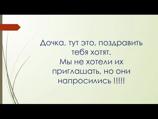 Дочка, тут это, поздравить тебя хотят. Мы не хотели их приглашать, но они напросились !!!!!