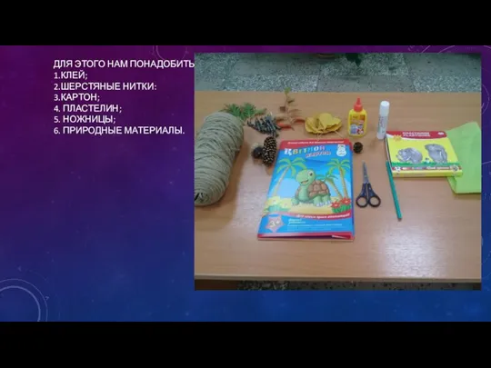 ДЛЯ ЭТОГО НАМ ПОНАДОБИТЬСЯ: 1.КЛЕЙ; 2.ШЕРСТЯНЫЕ НИТКИ: 3.КАРТОН; 4. ПЛАСТЕЛИН; 5. НОЖНИЦЫ; 6. ПРИРОДНЫЕ МАТЕРИАЛЫ.