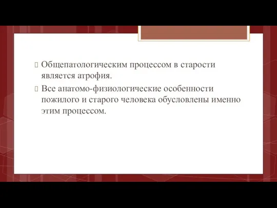 Общепатологическим процессом в старости является атрофия. Все анатомо-физиологические особенности пожилого и старого