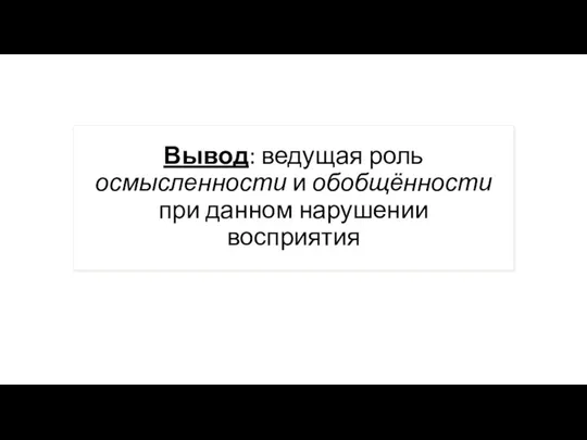 Вывод: ведущая роль осмысленности и обобщённости при данном нарушении восприятия