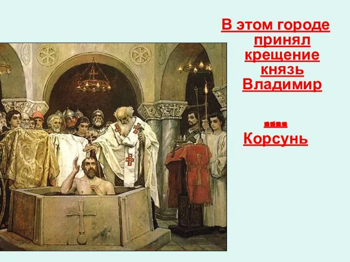 В этом городе принял крещение князь Владимир …. Корсунь