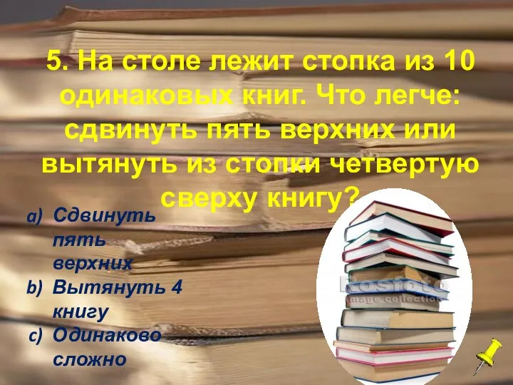 5. На столе лежит стопка из 10 одинаковых книг. Что легче: сдвинуть