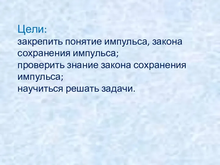 Цели: закрепить понятие импульса, закона сохранения импульса; проверить знание закона сохранения импульса; научиться решать задачи.