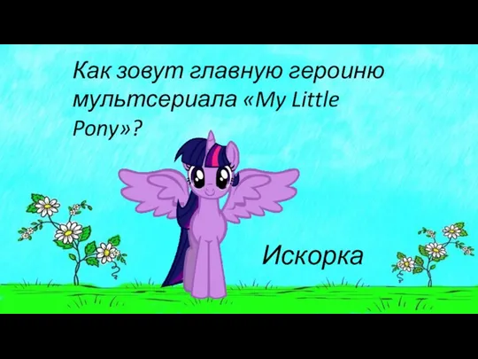 Как зовут главную героиню мультсериала «My Little Pony»? Искорка