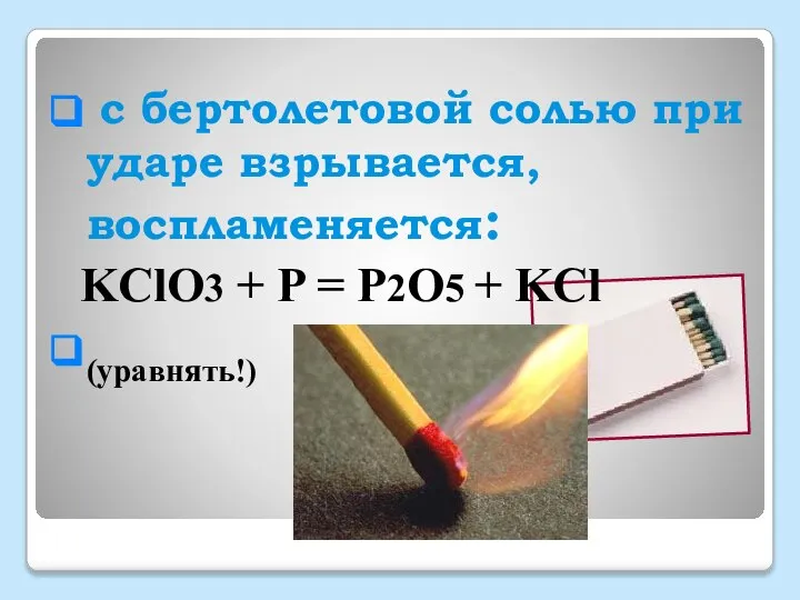 с бертолетовой солью при ударе взрывается, воспламеняется: KClO3 + P = P2O5 + KCl (уравнять!)